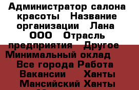 Администратор салона красоты › Название организации ­ Лана, ООО › Отрасль предприятия ­ Другое › Минимальный оклад ­ 1 - Все города Работа » Вакансии   . Ханты-Мансийский,Ханты-Мансийск г.